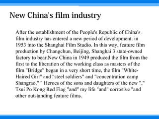 New China's film industry





    After the establishment of the People's Republic of China's
    film industry has entered a new period of development. in
    1953 into the Shanghai Film Studio. In this way, feature film
    production by Changchun, Beijing, Shanghai 3 state-owned
    factory to bear.New China in 1949 produced the film from the
    first to the liberation of the working class as masters of the
    film "Bridge" began in a very short time, the film "White-
    Haired Girl" and "steel soldiers" and "concentration camp
    Shangrao," " Heroes of the sons and daughters of the new ","
    Tsui Po Kong Red Flag "and" my life "and" corrosive "and
    other outstanding feature films.
 