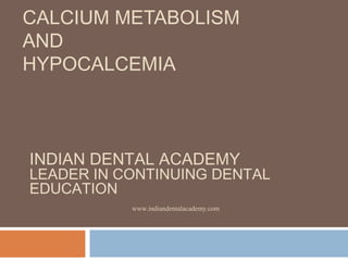 CALCIUM METABOLISM
AND
HYPOCALCEMIA
INDIAN DENTAL ACADEMY
LEADER IN CONTINUING DENTAL
EDUCATION
www.indiandentalacademy.com
 