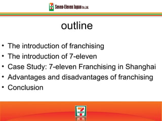 outline
• The introduction of franchising
• The introduction of 7-eleven
• Case Study: 7-eleven Franchising in Shanghai
• Advantages and disadvantages of franchising
• Conclusion
 