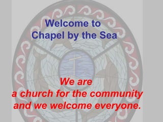 Welcome to  Chapel by the Sea We are  a church for the community and we welcome everyone. 