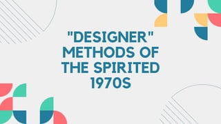 "DESIGNER"
METHODS OF
THE SPIRITED
1970S
 