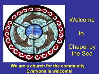 Welcome to  Chapel by the Sea We are a church for the community.  Everyone is welcome! 