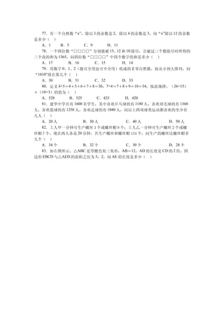 77．有一个自然数“x”，除以 3 的余数是 2，除以 4 的余数是 3，问“x”除以 12 的余数
是多少（ ）
   A．1    B．5       C．9      D．11
   78．一个四位数“□□□□”分别能被 15、 和 10 除尽，且被这三个数除尽时所得的
                                12
三个商的和为 1365，问四位数“□□□□”中四个数字的和是多少（ ）
   A．17      B．16       C．15       D．14
   79．用数字 0、1、2（既可全用也可不全用）组成的非零自然数，按从小到大排列，问
“1010”排在第几个（ ）
   A．30      B．31       C．32       D．33
   80．定义 4△5＝4＋5＋6＋7＋8＝30，7△4＝7＋8＋9＋10＝34，按此规律，（26△15）
＋（10△3）的值为（ ）
   A．528      B．525      C．423      D．420
   81．建华中学共有 1600 名学生，其中喜欢乒乓球的有 1180 人，喜欢羽毛球的有 1360
人，喜欢篮球的有 1250 人，喜欢足球的有 1040 人，问以上四项球类运动都喜欢的至少有
几人（ ）
  A．20 人         B．30 人         C．40 人    D．50 人
  82．工人甲一分钟可生产螺丝 3 个或螺丝帽 9 个；工人乙一分钟可生产螺丝 2 个或螺
丝帽 7 个，现在两人各花 20 分钟，共生产螺丝和螺丝帽 134 个，问生产的螺丝比螺丝帽多
几个（ ）
  A．34 个         B．32 个         C．30 个    D．28 个
  83．如右图所示，△ABC 是等腰直角三角形，AB＝12，AD 的长度是 CD 的 2 倍，四
边形 EBCD 与△AED 的面积之比为 3：2，问 AE 的长度是多少（ ）
 