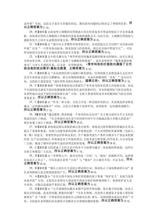这些事”可知，这段文字意在告诉我们的是：我们面对问题的心情决定了事情的色彩，所
以正确答案为 C 项。
   20．B【解析】文段说明大规模的信贷投款只有在经济复苏不明显的情况下才会形成通
胀，而如果信贷的大规模投入伴随着经济复苏则和通胀无关。  由此可见，大规模信贷投放与
通胀的发生之间并无必然的因果关系，所以正确答案为 B 项。
   21．D【解析】由“就可以让多数所有权变得合法，从而创造出让合法财产灵活流动的
环境”以及“一旦资本流动起来，财富创造与经济效率，就会在市场中野蛮生长”，可知
所有权的合法化对于市场经济的发展至关重要。所以正确答案为 D 项。
   22．A【解析】文中的关键句为“理学所倡导的偏重道德轻视事功的倾向，还有它那过
分的内省自律，正好为专制帝王起到了为渊驱鱼的效果”，意在表明理学“偏重道德轻视
事功”与帝王专制的关系，后文进一步举例说明，“理学特有的价值取向遵循了古代
统治者的统治需求”最贴合题意，正确答案为 A 项。
   23．C【解析】由“从而使得信仰与道德日渐荒漠化，信仰的缺乏必然造成人无法对生
活及生命的意义进行完整解读，缺乏对规则的敬畏，从而信仰被理性‘杀死’”这句话可
知，文段的主要意思是“迷信理性导致信仰缺失、道德沦丧”，所以正确答案为 C 项。
   24．C【解析】根据“即将来临的是以资源生产率革命为特征的第六次创新长波，而这
个长波的意义就是开创以低碳能源为特征的生态经济新时代，哥本哈根国际气候会议将会
实质性地启动这个绿色经济的新长波”可知，文段主要说明的是哥本哈根国际气候会议的
重要意义，所以正确答案为 C 项。
   25．C【解析】由“作为一种力量，文化力不是一种直接作用的力，其显现发挥必然是
通过一定的载体或媒介”可知，文化力不能独立发挥作用，必须依靠一定的载体或媒介，
所以正确答案为 C 项。
   26．B
      【解析】“通过媒体、舆论构建一个基本的社会认同”从主观方面对公平正义的实
现途径进行了阐述，“社会体制应该在某个时间和空间中尽可能满足绝大多数人的需求”
则从客观上进行了阐述，所以正确答案为 B 项。
   27．B【解析】系统观是指以系统的观点看自然界，系统是自然界物质的普遍存在形式，
提出了系统和要素，结构与功能等新的范畴。  价值观是指一个人对周围的客观事物（包括人、
事、物）的意义，重要性的总评价和总看法。  生产观指考虑生产条件并顾及生产效益来把握
经济、 生产活动的观点。环保观是对于环保的看法。文段考虑自然资源、科学技术、人自身发展
三方面，描述了循环经济和生态经济理念的价值观。  所以正确答案为 B 项。
   28．C【解析】文段讲述了人们生活中的各个方面都可减少二氧化碳的排放量，这些行
为的主体都是广大民众。所以正确答案为 C 项。
   29．D【解析】由“多种怪之中，最突出的是‘自知’与‘他知’的迥然不同，这样情
况也是古已有之”，可知其意在表明“自知”与“他知”自古就有不同，不足为奇，所以
正确答案为 D 项。
   30．B【解析】“镇压言论往往不是防止错误的行动，倒是防止了深思熟虑的行动”意
在表明限制言论会限制思想的产生，所以正确答案为 B 项。
   31．A【解析】由“在穷人得不到充分保护的资源语境下奢谈‘保护富人’是相当危险
而诡异的”可知，文段旨在表明穷人利益得不到充分保护的特殊国情下，奢谈保护富人是
不对的，可能会造成很严重的后果，所以正确答案为 A 项。
   32．D【解析】由“公共领域的问题从来都不是科学的问题，统计数字的问题，而是主
观认识的问题，意见的问题、  想象的问题”“在社会领域，民众的主观感觉才是最主要的客
观事实”及“如果一个国家的民众感觉自己的税负沉重。  那么，该国的税负就是沉重的”可
知，文段意在表明我们民众感觉才是解决公共领域问题的依据，所以正确答案为 D 项。
 