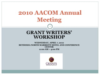 GRANT WRITERS’ WORKSHOP WEDNESDAY, APRIL 7, 2010 BETHESDA NORTH MARRIOTT HOTEL AND CONFERENCE CENTER 11:00 AM – 4:00 PM 2010 AACOM Annual Meeting  