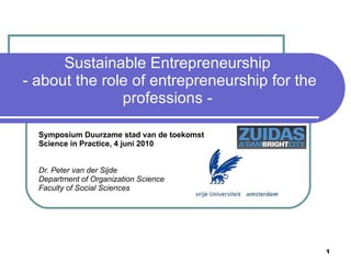 Sustainable Entrepreneurship  - about the role of entrepreneurship for the professions -  Symposium Duurzame stad van de toekomst Science in Practice, 4 juni 2010 Dr. Peter van der Sijde Department of Organization Science  Faculty of Social Sciences 