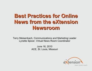 Best Practices for Online News from the eXtension Newsroom Terry Meisenbach, Communications and Marketing Leader Lynette Spicer, Virtual News Room Coordinator June 16, 2010 ACE, St. Louis, Missouri 