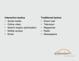 Interactive tactics Social media Online video Search engine optimization Mobile access Email Traditional tactics Direct mail Television Magazines Radio Newspapers 
