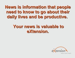 News is information that people need to know to go about their daily lives and be productive.   Your news is valuable to eXtension. 