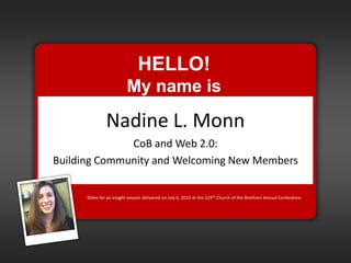 HELLO!  My name is Nadine L. Monn CoB and Web 2.0: Building Community and Welcoming New Members Slides for an insight session delivered on July 6, 2010 at the 224th Church of the Brethren Annual Conference. 