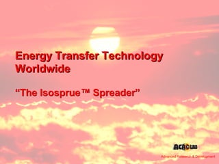 Advanced Research & Development




Energy Transfer Technology
Worldwide

“The Isosprue™ Spreader”




                                                   1
                           Advanced Research & Development
 