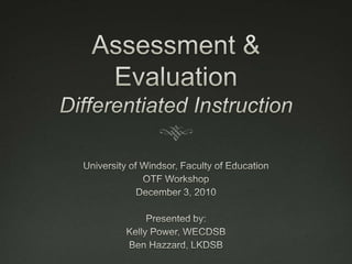 Assessment & EvaluationDifferentiated Instruction University of Windsor, Faculty of Education OTF Workshop December 3, 2010 Presented by:   Kelly Power, WECDSB Ben Hazzard, LKDSB 