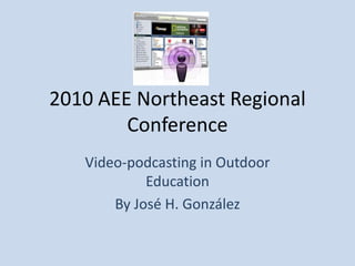 2010 AEE Northeast Regional Conference Video-podcasting in Outdoor Education By José H. González 