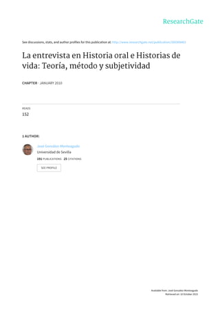 See	discussions,	stats,	and	author	profiles	for	this	publication	at:	http://www.researchgate.net/publication/260309463
La	entrevista	en	Historia	oral	e	Historias	de
vida:	Teoría,	método	y	subjetividad
CHAPTER	·	JANUARY	2010
READS
152
1	AUTHOR:
José	González-Monteagudo
Universidad	de	Sevilla
191	PUBLICATIONS			25	CITATIONS			
SEE	PROFILE
Available	from:	José	González-Monteagudo
Retrieved	on:	10	October	2015
 
