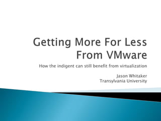 Getting More For Less From VMware How the indigent can still benefit from virtualization Jason Whitaker Transylvania University 
