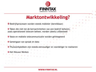 Marktontwikkeling?
  Bedrijfsprocessen worden steeds mobieler (bereikbaar)

  Taken die niet tot de kernactiviteiten van een bedrijf behoren,
zoals operationeel telecom beheer, worden (deels) uitbesteed

  Vaste en mobiele telecommunicatie worden geïntegreerd

  Samengaan van spraak en data

  Thuiswerkplekken zijn steeds eenvoudiger en voordeliger te realiseren

  Het Nieuwe Werken
 