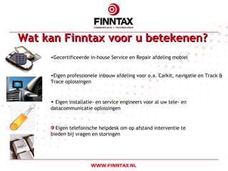 Gecertificeerde in-house Service en Repair afdeling mobiel  Eigen professionele inbouw afdeling voor o.a. Carkit, navigatie en Track & Trace oplossingen Eigen installatie- en service engineers voor al uw tele- en  datacommunicatie oplossingen Eigen telefonische helpdesk om op afstand interventie te bieden bij vragen en storingen Wat kan Finntax voor u betekenen?   