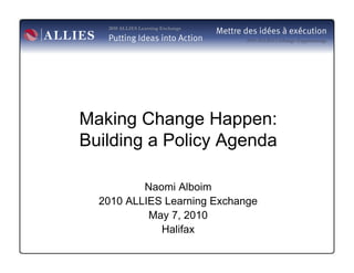 Making Change Happen:
Building a Policy Agenda

          Naomi Alboim
  2010 ALLIES Learning Exchange
           May 7, 2010
             Halifax
 