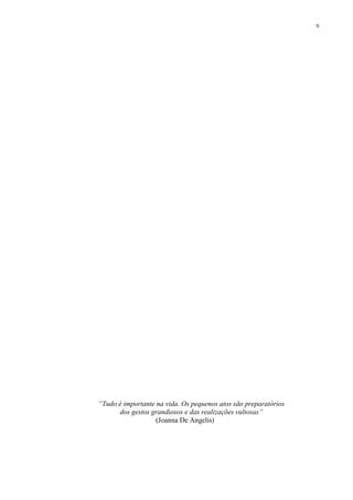 v
“Tudo é importante na vida. Os pequenos atos são preparatórios
dos gestos grandiosos e das realizações vultosas”
(Joanna De Angelis)
 