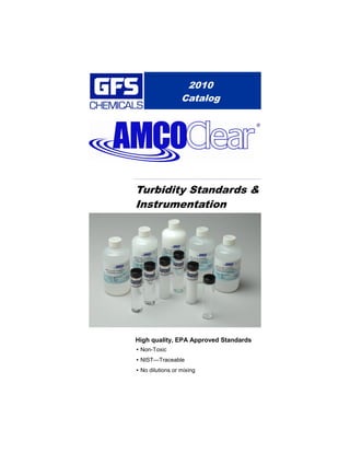 2010
                  Catalog

                                       ®




Turbidity Standards &
Instrumentation




High quality, EPA Approved Standards
• Non-Toxic
• NIST—Traceable
• No dilutions or mixing
 