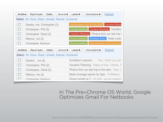 In The Pre-Chrome OS World, Google
      Optimizes Gmail For Netbooks



http://www.techcrunch.com/2009/08/05/in-the-pre-chrome-os-world-google-optimizes-gmail-for-netbooks/
 