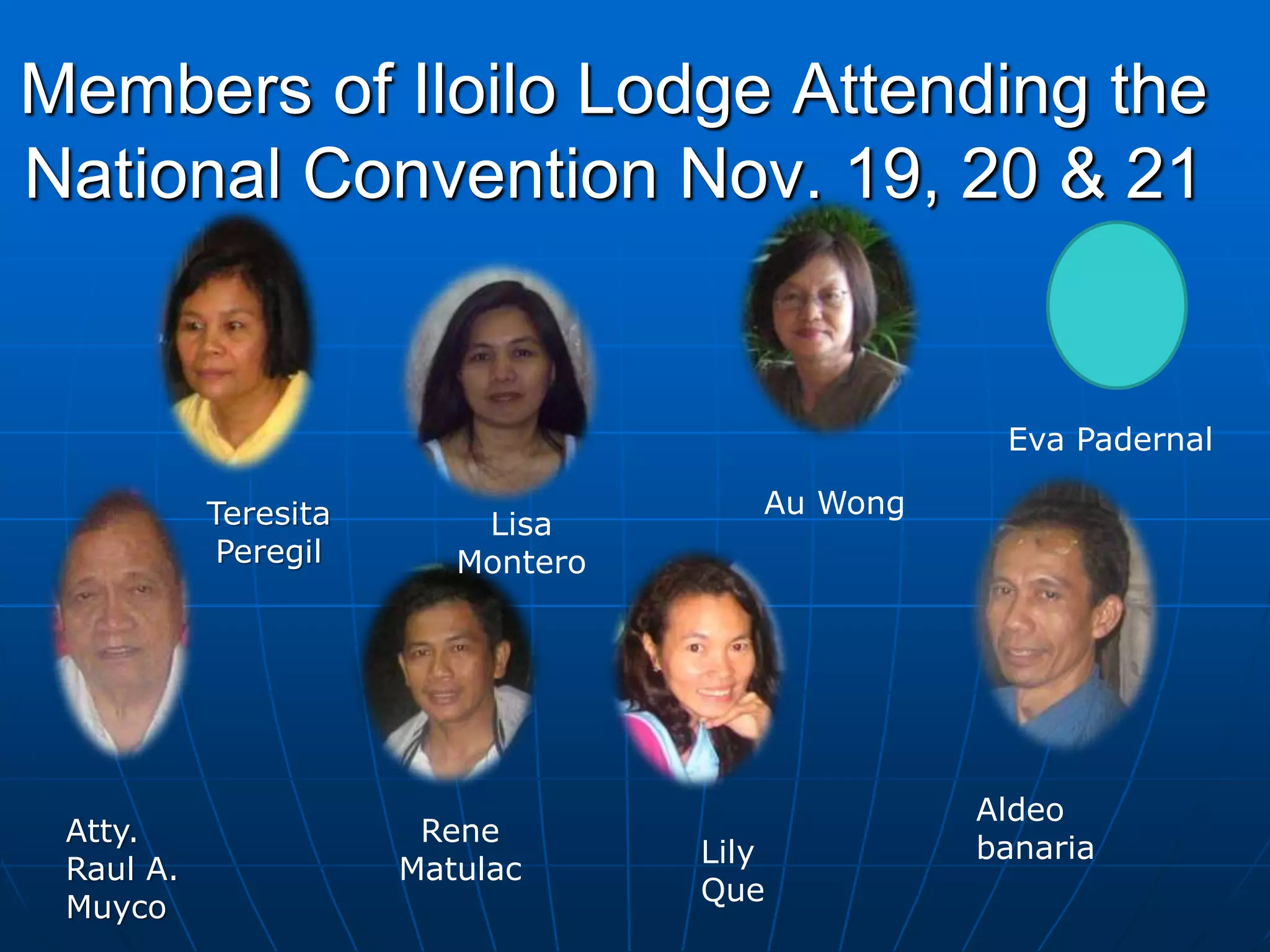 Au WongTeresita
Peregil
Atty.
Raul A.
Muyco
Rene
Matulac
Lisa
Montero
Lily
Que
Aldeo
banaria
Members of Iloilo Lodge Attending the
National Convention Nov. 19, 20 & 21
Eva Padernal
 