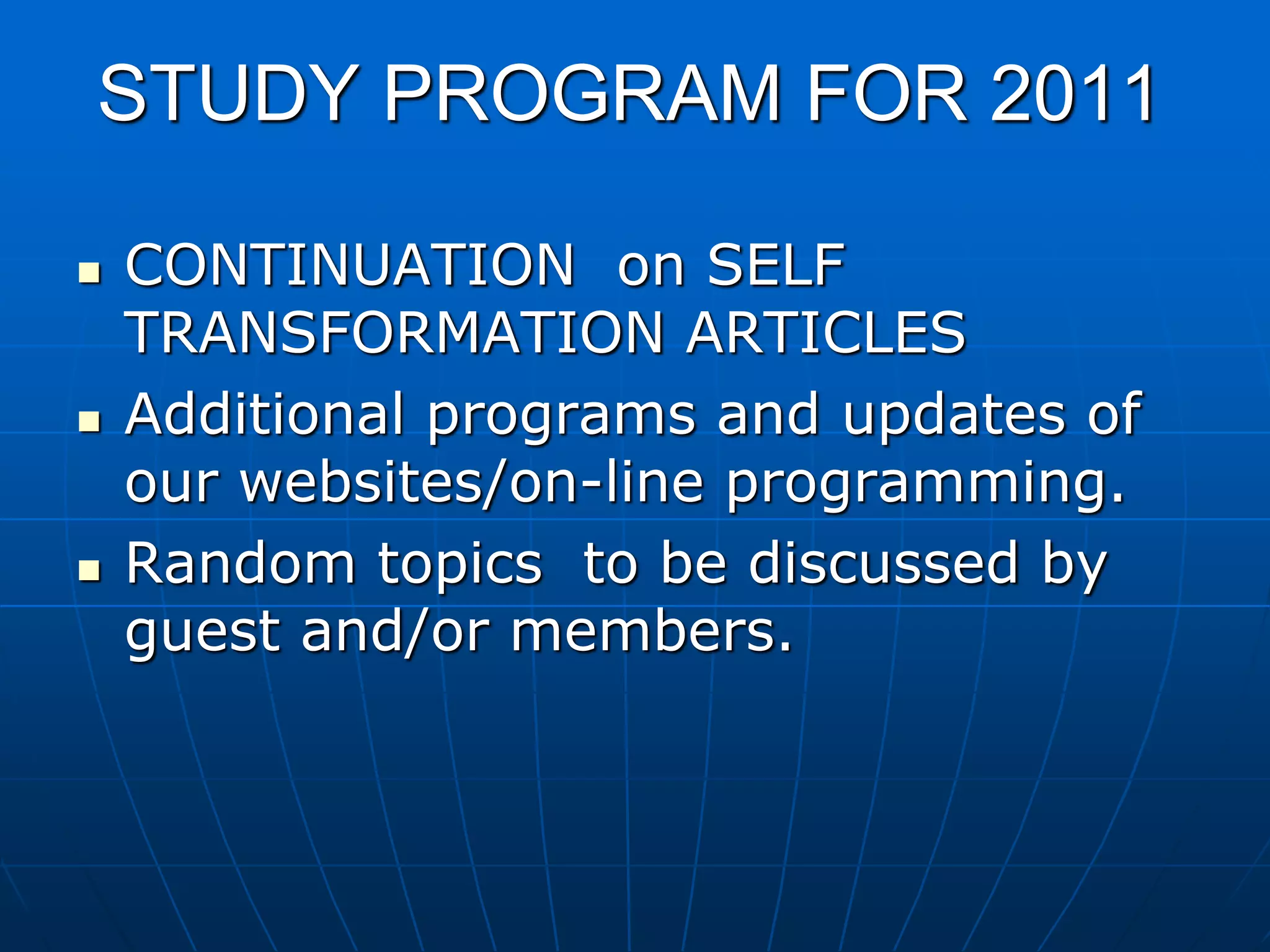 STUDY PROGRAM FOR 2011
 CONTINUATION on SELF
TRANSFORMATION ARTICLES
 Additional programs and updates of
our websites/on-line programming.
 Random topics to be discussed by
guest and/or members.
 