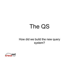 The QS
How did we build the new query
system?
 