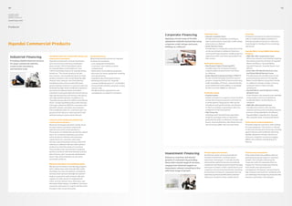 40                                                                                                                                                                                                                                                                                41

Hyundai Capital,
Hyundai Card 
Hyundai Commercial

Annual Report 2010



Products


                                                                                                                                        Corporate Financing                     Corporate loans
                                                                                                                                                                                - General corporate loans
                                                                                                                                                                                                                                    Factoring
                                                                                                                                                                                                                                    A financial transaction in which a business
                                                                                                                                        Applying a broad range of flexible        Provide loans to companies according to           sells its trade receivables and bills to a
                                                                                                                                        repayment methods and periods using       their business plans using their credit ratings   third party (called a factor) at a discount
Hyundai Commercial Products                                                                                                             corporate credit ratings and asset        and assets as collateral
                                                                                                                                                                                - Asset-Backed Loans
                                                                                                                                                                                                                                    in exchange for funding for its continuing
                                                                                                                                                                                                                                    operations.
                                                                                                                                        holdings as collateral
                                                                                                                                                                                  Provide loans to companies using assets that
                                                                                                                                                                                  can be securitized as collateral. Used as a       Hyundai Motor Group (HMG) Specialized
                                                                                                                                                                                  structured financial product enabling them to     Products

  Industrial Financing                    Instalment plans for commercial vehicles and
                                          construction machinery
                                                                                            Financial Services
                                                                                            We provide special services for Hyundai
                                                                                                                                                                                  repay loans with cash flows generated from
                                                                                                                                                                                  their assets
                                                                                                                                                                                                                                    - HMG Win-Win Cooperation Fund
                                                                                                                                                                                                                                      Offers low-interest-rate funding targeting
  Providing reliable financial services   Hyundai Commercial’s commercial vehicles          Commercial customers.                                                                                                                     the primary business partners of Hyundai
  for large commercial vehicles,          and construction machinery installment            - Loan repayment exemptions                                                         Real estate financing                                 Motor, Kia Motors, Hyundai Mobis,
  construction machinery,                 plans include “official installment plans         - Customers’ own vehicle accident                                                   - Real Estate Project Financing (PF)                  Hyundai Powertec, Hyundai Dymos, and
  and machine tools                       for Hyundai Motor and Kia Motors” and               compensation                                                                        Provides loans for real estate projects             KEFICO
                                          “official installment plans for Hyundai Heavy     - Deferments of installment payments                                                  using feasibility-based future cash flows         - Green Win-Win Mould-Backed Loans
                                          Industries.” The former products include          - Discounts for heavy equipment refueling                                             as collateral                                       And Global Mould-Backed Loans
                                          low-interest- rate installment plans for high-      and repurchasing                                                                  - Asset-Backed Commercial Paper (“ABCP”)              Provides long-term facility loans to the
                                          quality customers who are burdened by high        - Simplified repurchasing documents                                                   Accept commercial paper (CP) that special-          primary business partners of Hyundai
                                          interest rates, interest rate-free deferred       - Refueling discounts for “Hyundai                                                    purpose companies (SPCs) have issued using          Motor and Kia Motors using their moulds
                                          installment plans that provide deferment            Commercial My Business O” card holders                                              trade receivables, PF loans, corporate bonds,       as collateral. Includes foreign-currency
                                          periods without interest to customers who are     - Grace periods enabling customers to pay                                             asset-backed securities (ABS), or mortgage-         corporate loans to their overseas
                                          burdened by high initial installment payments,      interest only                                                                       backed securities (MBS) as collateral               subsidiaries
                                          and smart installment plans that allow            - Handling vehicle registrations and                                                                                                    - Hyundai Motor and Kia Motors Family
                                          customers to pay principal and interest during      cancellations on behalf of customers                                              Corporate Leases                                      Network Loan
                                          high-demand periods and interest only during                                                                                          - Facility Leases                                     A low-interest-rate network loan available
                                          non-high-demand periods. In addition, our                                                                                               Enable customers to acquire or lease facilities     using product and service deliveries
                                          “Hyundai Heavy Industries Official Installment                                                                                          and let their business partners use them for        to Hyundai Motor and Kia Motors as
                                          Plans” include installment plans with interest-                                                                                         a certain period. They pay for their use by         collateral
                                          free value-added tax (VAT) for customers who                                                                                            installment during that period, and dispose       - HMG Win-Win Growth Q Fund
                                          need VAT refunds, and short-term interest-                                                                                              of them according to agreements after the           Provides low-interest-rate working
                                          free installment plans for customers who can                                                                                            completion of the lease period                      capital to primary and secondary business
                                          pay back their loans in a short period of time                                                                                        - Ship Financing                                      partners of Hyundai Motor, Kia Motors,
                                          without having to worry about interest.                                                                                                 A leading asset-backed financing product            Hyundai Mobis, Hyundai EC, Hyundai
                                                                                                                                                                                  using the exchange value of and profits             Wia, Hyundai Steel, and Hyundai Rotem
                                          Loans for used commercial vehicles and                                                                                                  generated by ships as collateral. Includes ship
                                          construction machinery                                                                                                                  leases, ship-backed loans, Bare Boat Charter      Financing for medical equipment
                                          We boast the largest domestic market share                                                                                              Hire Purchases (BBC-HP), and ship funds           Provides hospitals and clinics with funding
                                          for loans used to purchase commercial                                                                                                                                                     for new equipment. This service is offered
                                          vehicles and construction machinery.                                                                                                                                                      in the form of long-term financing, including
                                          These loans are divided into purchasing capital                                                                                                                                           general leases and installment financing.
                                          loans for customers wanting to purchase                                                                                                                                                   Eligible equipment includes dental and
                                          used commercial vehicles and operating                                                                                                                                                    ultrasonic, magnetic resonance imaging
                                          capital loans for customers who need                                                                                                                                                      (MRI), and computer tomography (CT)
                                          business operating funds and are using their                                                                                                                                              devices.
                                          vehicles as collateral. We also offer optimal
                                          products to meet the needs of customers.
                                          They include prime secured loans targeting
                                          quality customers who have already received
                                          loans from us, and “succession replacement                                                    Investment Financing                    Private equity investments
                                                                                                                                                                                An efficient means of securing funds for
                                                                                                                                                                                                                                    Fixed income investments
                                                                                                                                                                                                                                    Help resolve financial problems that are
                                          loans” that add convenience to our other                                                      Enhances corporate and shared           facilities investments, working capital             generated during all stages of corporate
                                          succession products.
                                                                                                                                        growth of customers by providing        expansion, and mergers. It includes facility        growth. This includes enhancing the
                                                                                                                                        them with a broad range of services,    and working capital financing to promising          corporate value of companies that are
                                          Machine tool leases and installment plans                                                                                             companies with high growth potential through        targets for restructuring by purchasing
                                                                                                                                        ranging from financial support to
                                          We operate installment and leasing programs                                                                                           sharing in increases in their capital worth, and    their bonds and improving their
                                          with collaboration with Hyundai Wia, while                                                    investment-related consulting in line
                                                                                                                                                                                corporate restructuring investments involving       management afterwards, and purchasing
                                          providing one-stop consultation, evaluation,                                                  with their stage of growth
                                                                                                                                                                                the purchase of shares in companies that are        high-interest-rate bonds of companies that
                                          and execution services through the nation’s                                                                                           experiencing financial difficulties and then        are suffering from temporary financial risks
                                          largest automotive sales network. We also                                                                                             sharing in increases in their capital worth.        based on systematic risk analyses.
                                          support the full amount of supplemental
                                          costs, such as notary’s fees, insurance, and
                                          document filing charges. In addition, we assist
                                          customers who want to acquire machine tools
                                          through a rent-to-purchase plan.
 