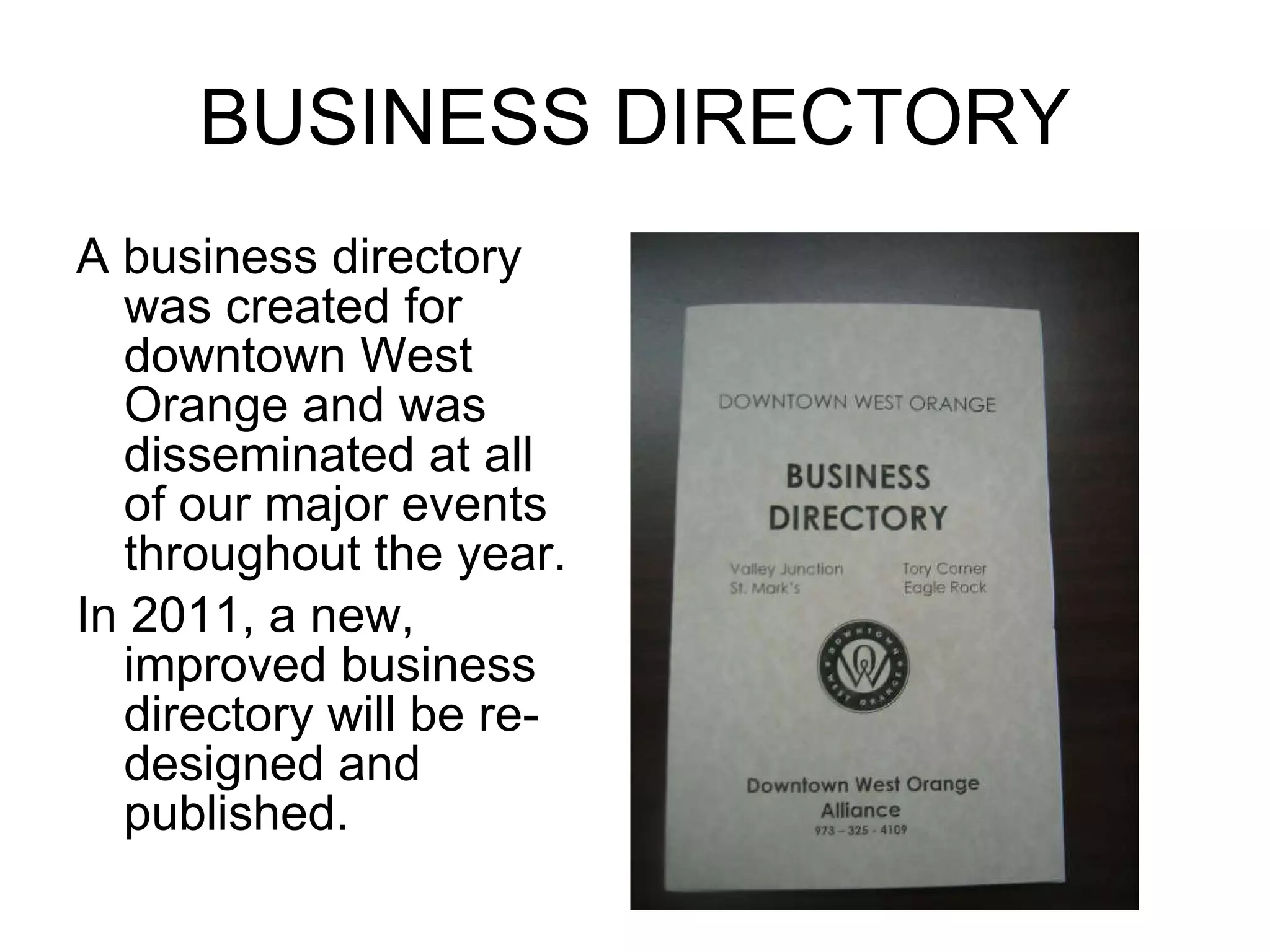 BUSINESS DIRECTORY A business directory was created for downtown West Orange and was disseminated at all of our major events throughout the year. In 2011, a new, improved business directory will be re-designed and published. 