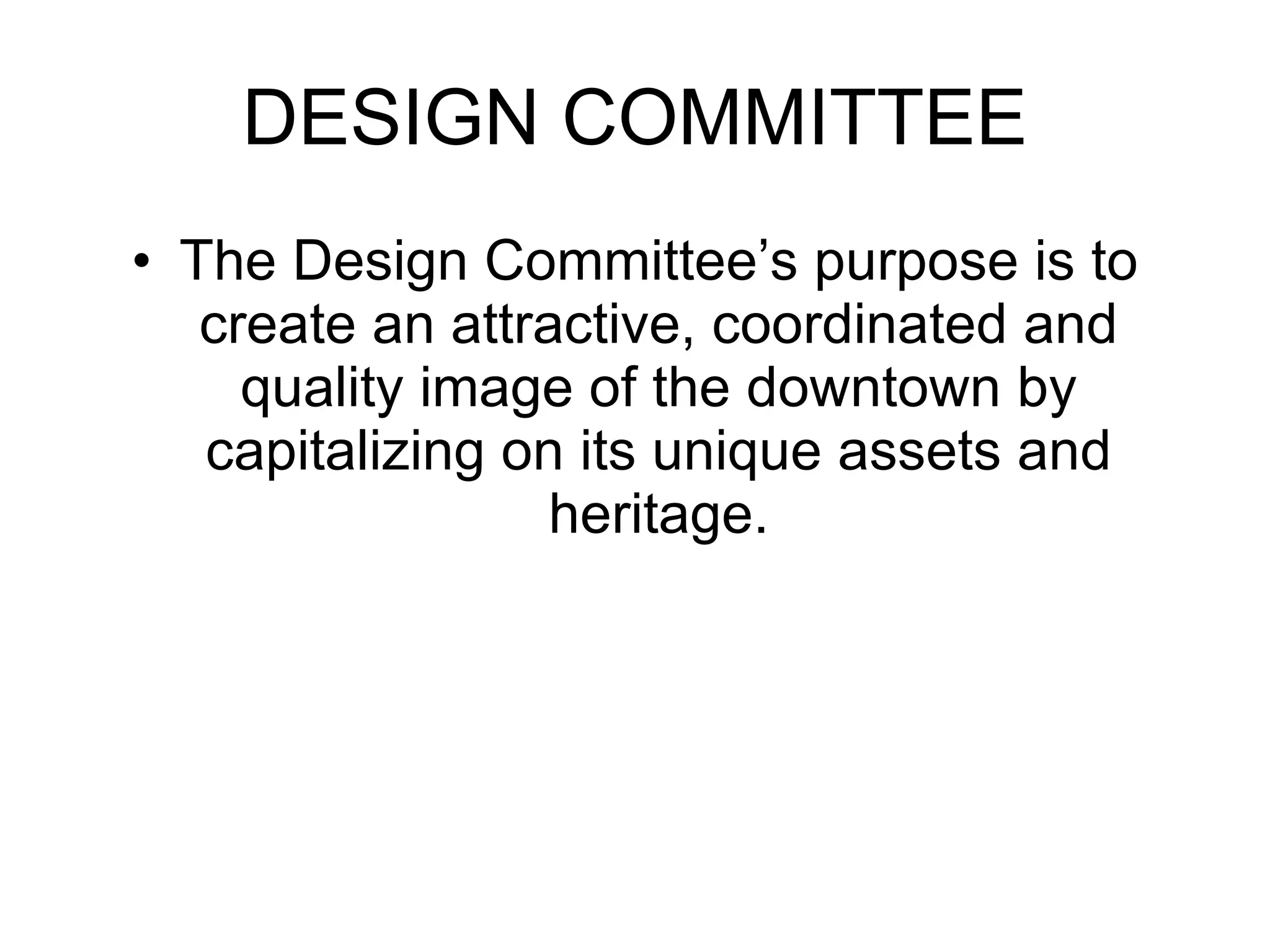 DESIGN COMMITTEE The Design Committee’s purpose is to create an attractive, coordinated and quality image of the downtown by capitalizing on its unique assets and heritage. 