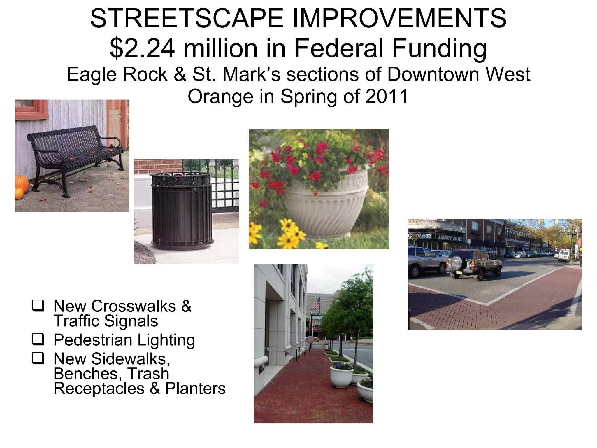 STREETSCAPE IMPROVEMENTS $2.24 million in Federal Funding Eagle Rock & St. Mark’s sections of Downtown West Orange in Spring of 2011 New Crosswalks & Traffic Signals Pedestrian Lighting New Sidewalks, Benches, Trash Receptacles & Planters 