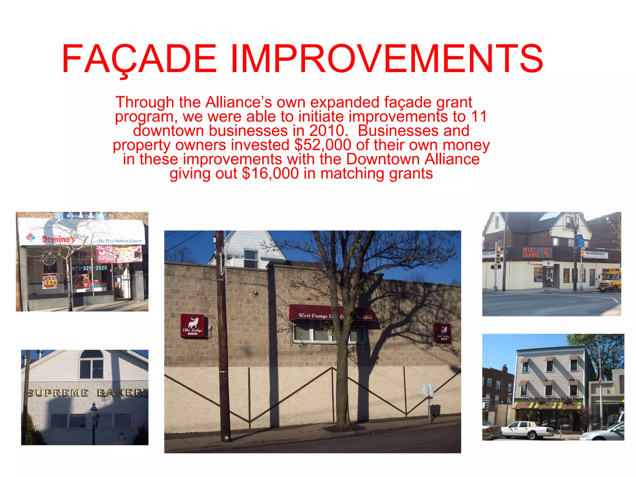 FAÇADE IMPROVEMENTS Through the Alliance’s own expanded façade grant program, we were able to initiate improvements to 11 downtown businesses in 2010.  Businesses and property owners invested $52,000 of their own money in these improvements with the Downtown Alliance giving out $16,000 in matching grants 