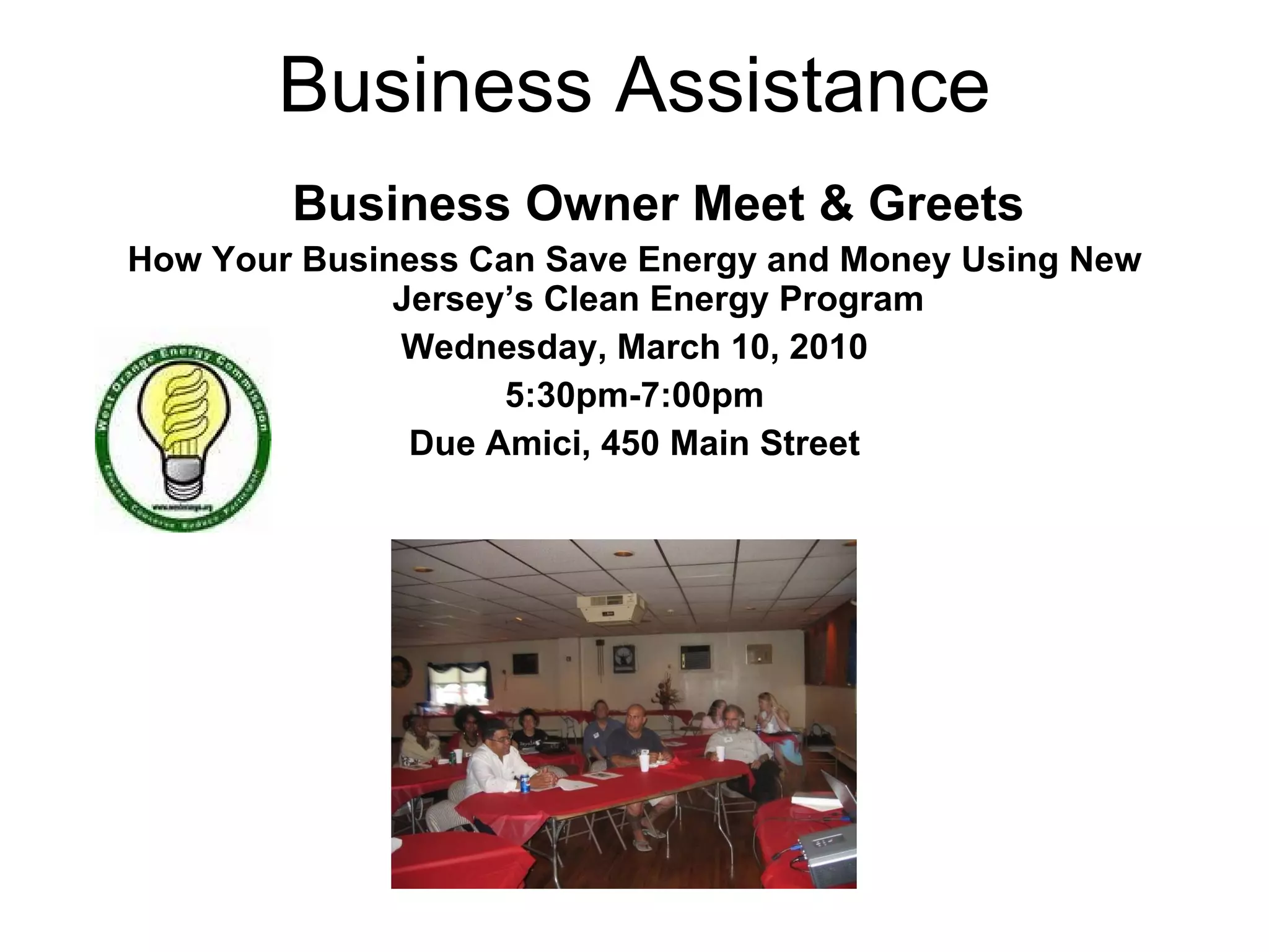 Business Assistance Business Owner Meet & Greets How Your Business Can Save Energy and Money Using New Jersey’s Clean Energy Program Wednesday, March 10, 2010 5:30pm-7:00pm Due Amici, 450 Main Street 