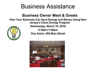 Business Assistance Business Owner Meet & Greets How Your Business Can Save Energy and Money Using New Jersey’s Clean Energy Program Wednesday, March 10, 2010 5:30pm-7:00pm Due Amici, 450 Main Street 