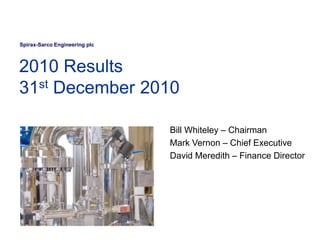 Spirax-Sarco Engineering plc



2010 Results
31st December 2010

                               Bill Whiteley – Chairman
                               Mark Vernon – Chief Executive
                               David Meredith – Finance Director
 