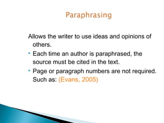Allows the writer to use ideas and opinions of
  others.
 Each time an author is paraphrased, the

  source must be cited in the text.
 Page or paragraph numbers are not required.

  Such as: (Evans, 2005)
 