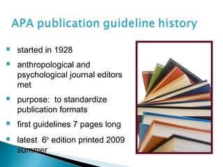    started in 1928
   anthropological and
    psychological journal editors
    met
   purpose: to standardize
    publication formats
   first guidelines 7 pages long
   latest 6th edition printed 2009
    summer
 