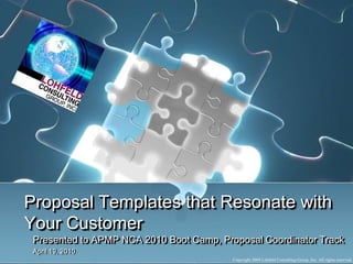 Proposal Templates that Resonate with Your Customer Presented to APMP NCA 2010 Boot Camp, Proposal Coordinator Track April 19, 2010 Copyright 2009 Lohfeld Consulting Group, Inc. All rights reserved. 