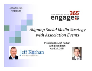 Jeffkorhan.com
 #engage365




                 Aligning Social Media Strategy 
                 Aligning Social Media Strategy
                     with Association Events
                        Presented by Jeff Korhan
                            With Brian Birch
                             April 21 2011
                                   21,
 