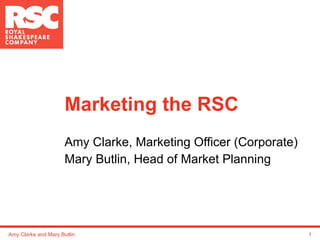 Marketing the RSC Amy Clarke, Marketing Officer (Corporate) Mary Butlin, Head of Market Planning Amy Clarke and Mary Butlin 