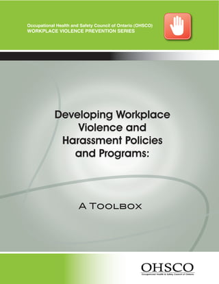Occupational Health and Safety Council of Ontario (OHSCO)
    WOrkplaCe ViOlenCe preVentiOn SerieS




                Developing Workplace
                    Violence and
                 Harassment Policies
                   and Programs:



                           A Toolbox




a
 