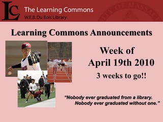 Learning Commons Announcements

                      Week of
                    April 19th 2010
                        3 weeks to go!!

           “Nobody ever graduated from a library.
               Nobody ever graduated without one.”
 