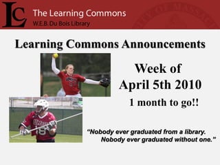 Learning Commons Announcements

                      Week of
                    April 5th 2010
                       1 month to go!!

           “Nobody ever graduated from a library.
               Nobody ever graduated without one.”
 