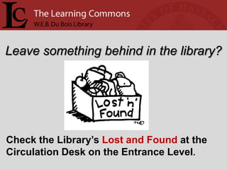 Leave something behind in the library?




Check the Library’s Lost and Found at the
Circulation Desk on the Entrance Level.
 