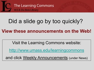 Did a slide go by too quickly?
View these announcements on the Web!

    Visit the Learning Commons website:
  http://www.umass.edu/learningcommons
 and click Weekly Announcements (under News)
 