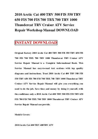 2010 Arctic Cat 400 TRV 500 FIS 550 TRV
650 FIS 700 FIS 700 TBX 700 TRV 1000
Thundercat TRV Cruiser ATV Service
Repair Workshop Manual DOWNLOAD


INSTANT DOWNLOAD

Original Factory 2010 Arctic Cat 400 TRV 500 FIS 550 TRV 650 FIS

700 FIS 700 TBX 700 TRV 1000 Thundercat TRV Cruiser ATV

Service Repair Manual is a Complete Informational Book. This

Service Manual has easy-to-read text sections with top quality

diagrams and instructions. Trust 2010 Arctic Cat 400 TRV 500 FIS

550 TRV 650 FIS 700 FIS 700 TBX 700 TRV 1000 Thundercat TRV

Cruiser ATV Service Repair Manual will give you everything you

need to do the job. Save time and money by doing it yourself, with

the confidence only a 2010 Arctic Cat 400 TRV 500 FIS 550 TRV 650

FIS 700 FIS 700 TBX 700 TRV 1000 Thundercat TRV Cruiser ATV

Service Repair Manual can provide.



Models Covers:



2010 Arctic Cat 400 TRV 400TRV ATV
 