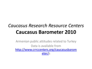 Caucasus Research Resource Centers
   Caucasus Barometer 2010
   Armenian public attitudes related to Turkey
             Data is available from
   http://www.crrccenters.org/caucasusbarom
                     eter/s
 