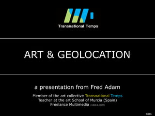 ART & GEOLOCATION
a presentation from Fred Adam
Member of the art collective Transnational Temps
Teacher at the art School of Murcia (Spain)
Freelance Multimedia (UBIK2.COM)
next
 