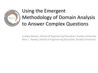 Using the Emergent Methodology of Domain Analysis to Answer Complex Questions  Lindsey Nelson, School of Engineering Education, Purdue University Alice L. Pawley, School of Engineering Education, Purdue University 